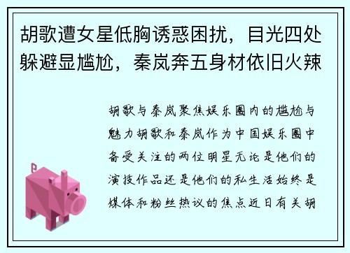 胡歌遭女星低胸诱惑困扰，目光四处躲避显尴尬，秦岚奔五身材依旧火辣不减